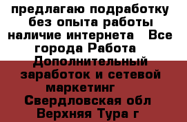 предлагаю подработку без опыта работы,наличие интернета - Все города Работа » Дополнительный заработок и сетевой маркетинг   . Свердловская обл.,Верхняя Тура г.